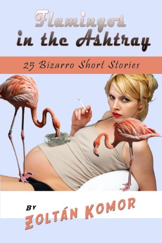 Flamingos in the Ashtray: 25 Bizarro Short Stories by Zoltan Komar